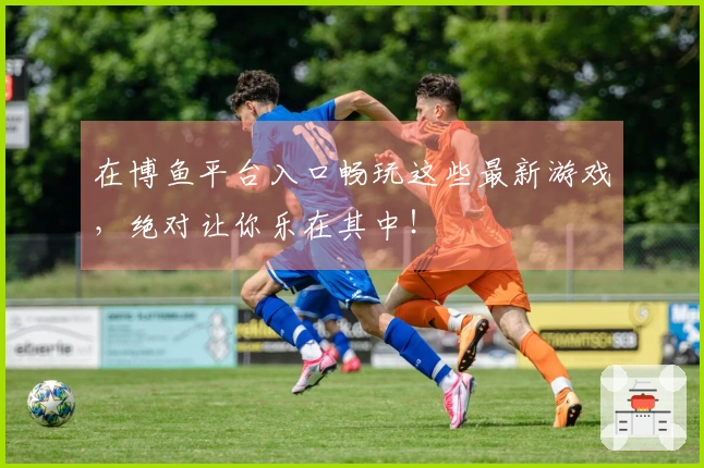 在博鱼平台入口畅玩这些最新游戏，绝对让你乐在其中！