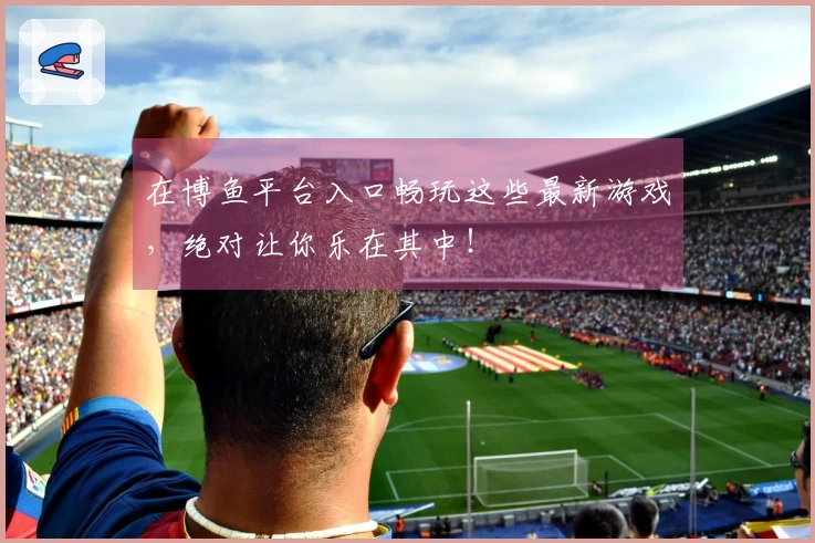 在博鱼平台入口畅玩这些最新游戏，绝对让你乐在其中！