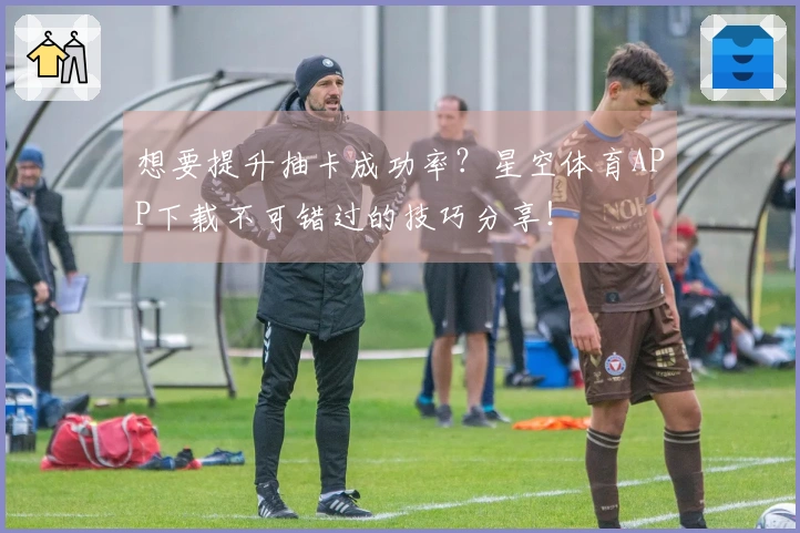 想要提升抽卡成功率？星空体育APP下载不可错过的技巧分享！