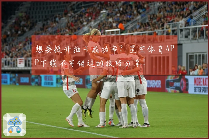 想要提升抽卡成功率？星空体育APP下载不可错过的技巧分享！
