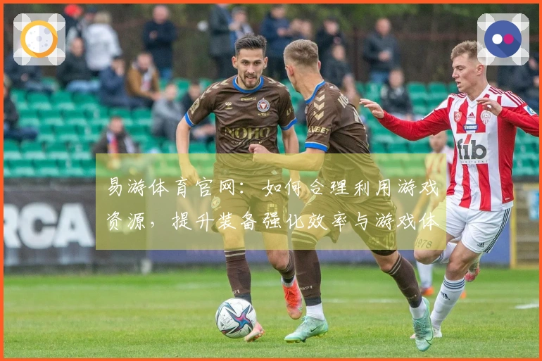 易游体育官网：如何合理利用游戏资源，提升装备强化效率与游戏体验