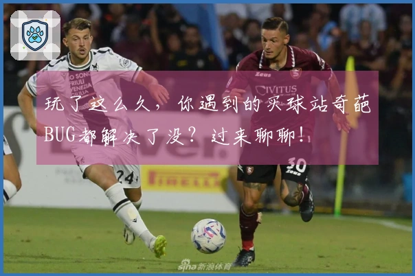 玩了这么久，你遇到的买球站奇葩BUG都解决了没？过来聊聊！
