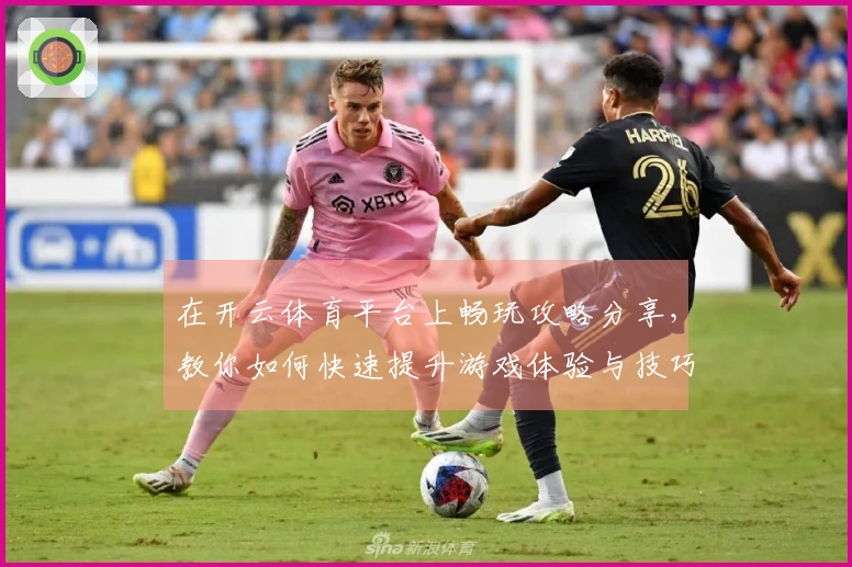 在开云体育平台上畅玩攻略分享，教你如何快速提升游戏体验与技巧