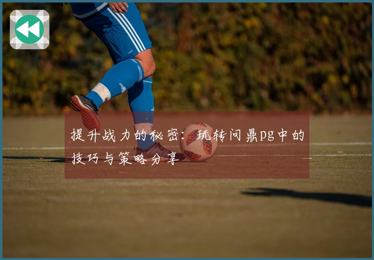 提升战力的秘密：玩转问鼎pg中的技巧与策略分享