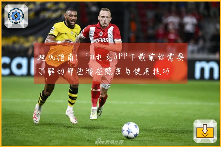 避坑指南：im电竞APP下载前你需要了解的那些潜在隐患与使用技巧