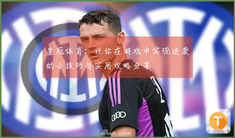 皇冠体育：让你在游戏中实现逆袭的小技巧与实用攻略分享