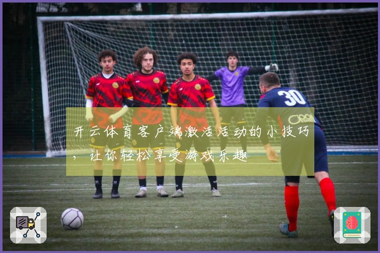 开云体育客户端激活活动的小技巧，让你轻松享受游戏乐趣