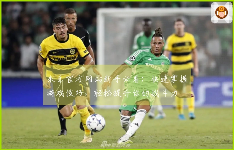 米乐官方网站新手必看：快速掌握游戏技巧，轻松提升你的战斗力