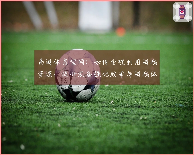 易游体育官网：如何合理利用游戏资源，提升装备强化效率与游戏体验