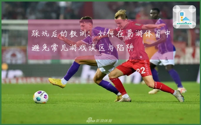 踩坑后的教训：如何在易游体育中避免常见游戏误区与陷阱