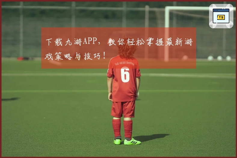 下载九游APP，教你轻松掌握最新游戏策略与技巧！