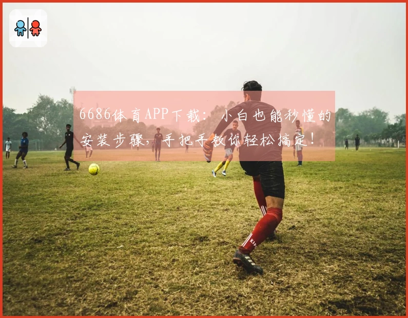 6686体育APP下载：小白也能秒懂的安装步骤，手把手教你轻松搞定！