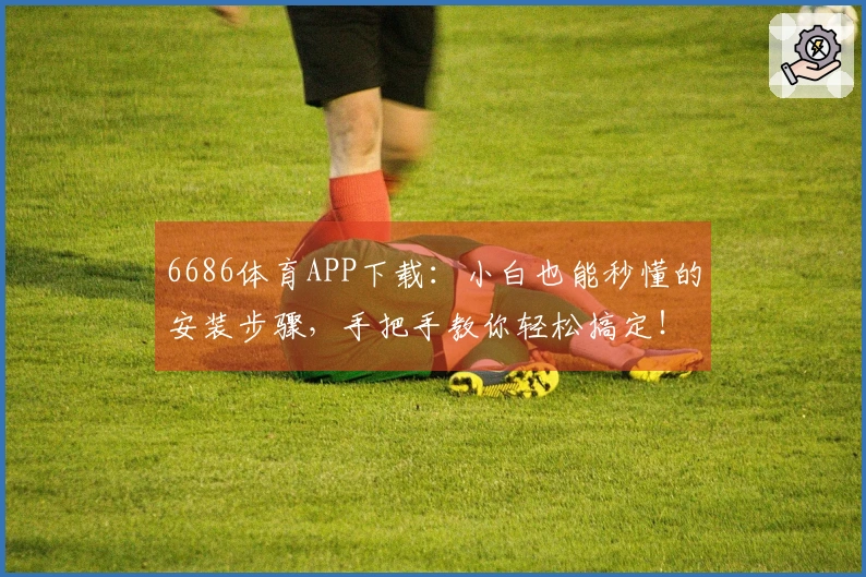 6686体育APP下载：小白也能秒懂的安装步骤，手把手教你轻松搞定！