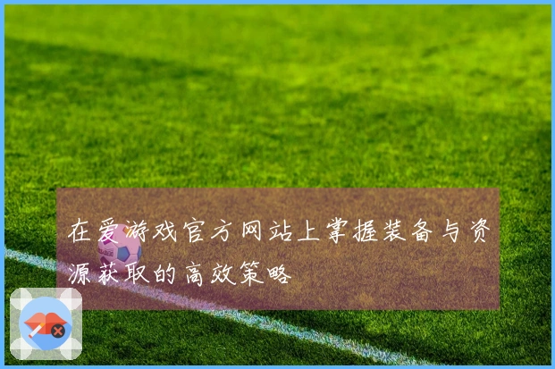 在爱游戏官方网站上掌握装备与资源获取的高效策略