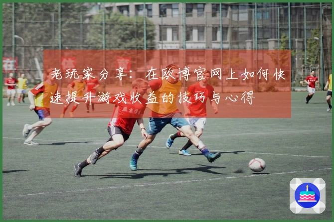 老玩家分享：在欧博官网上如何快速提升游戏收益的技巧与心得