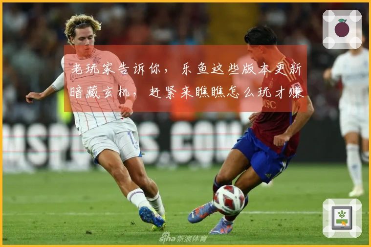 老玩家告诉你，乐鱼这些版本更新暗藏玄机，赶紧来瞧瞧怎么玩才赚！