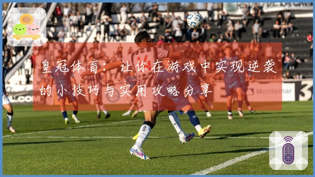皇冠体育：让你在游戏中实现逆袭的小技巧与实用攻略分享