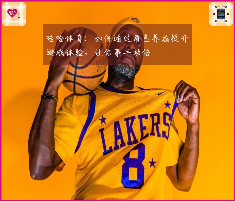 哈哈体育：如何通过角色养成提升游戏体验，让你事半功倍