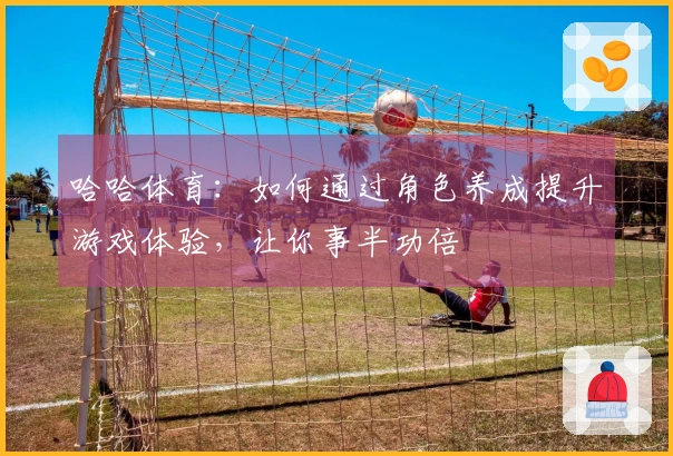 哈哈体育：如何通过角色养成提升游戏体验，让你事半功倍