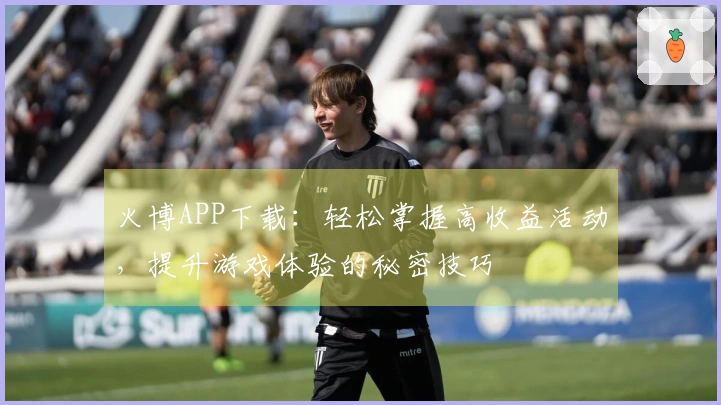 火博APP下载：轻松掌握高收益活动，提升游戏体验的秘密技巧