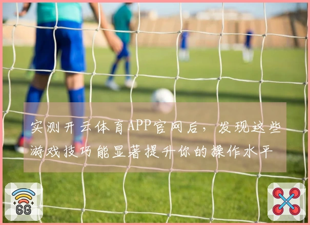实测开云体育APP官网后，发现这些游戏技巧能显著提升你的操作水平