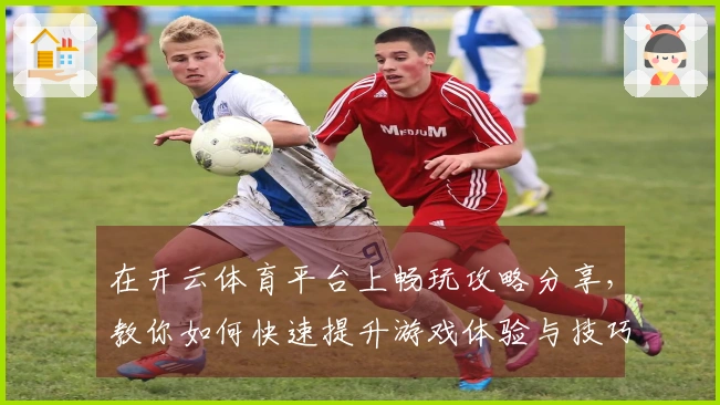 在开云体育平台上畅玩攻略分享，教你如何快速提升游戏体验与技巧