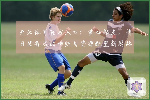 开云体育官方入口：重回起点，昔日装备流的回归与资源配置新思路
