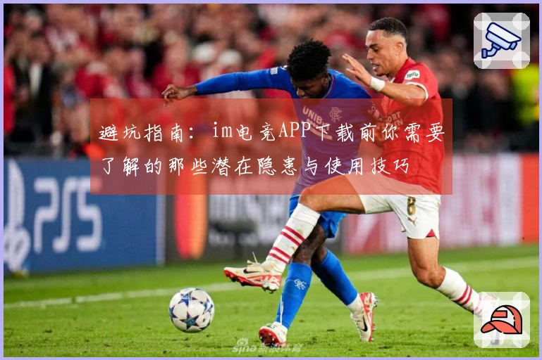 避坑指南：im电竞APP下载前你需要了解的那些潜在隐患与使用技巧